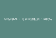 华新科MLCC电容实测报告:温度特性与寿命稳定性全揭秘-电子元器件网