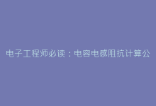 电子工程师必读:电容电感阻抗计算公式的进阶应用技巧-电子元器件网