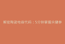 解密陶瓷电容代码:5分钟掌握关键参数读取方法-电子元器件网