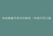 电容器编号背后的秘密:快速识别元器件参数的5个关键技巧-电子元器件网