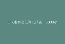 EFK电容老化测试报告:5000小时耐久性数据公开-电子元器件网