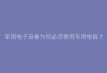 军用电子设备为何必须使用专用电容?解析军品电容的不可替代性-电子元器件网