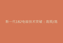 新一代182电容技术突破:高频/高温环境下的性能实测报告-电子元器件网