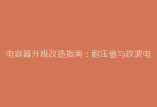 电容器升级改造指南:耐压值与纹波电流计算法则-电子元器件网