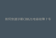 如何快速诊断CBB21电容故障？专业测量技巧揭秘-电子元器件网