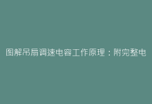 图解吊扇调速电容工作原理:附完整电路结构与选型指南-电子元器件网