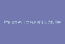 解密电容AV:音响系统性能优化的关键技术参数-电子元器件网
