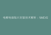 电解电容贴片封装技术解析:SMD应用与选型指南-电子元器件网