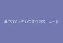 解密C0G电容的稳定性秘密:从材料到应用的全面解析-电子元器件网