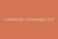 从选料到封装:YST电容制造工艺对ESR值的影响研究-电子元器件网