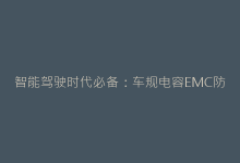 智能驾驶时代必备:车规电容EMC防护设计全攻略-电子元器件网