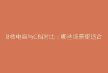 B档电容与C档对比:哪些场景更适合选用B级产品-电子元器件网