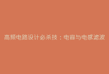 高频电路设计必杀技:电容与电感滤波的协同效应深度解析-电子元器件网