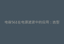 电容561在电源滤波中的应用:选型技巧与性能优化策略-电子元器件网