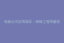 电容公式应用误区:90%工程师都忽略的5个关键计算技巧-电子元器件网