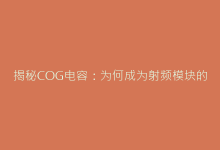 揭秘COG电容:为何成为射频模块的首选元件-电子元器件网