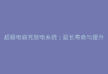 超级电容充放电系统:延长寿命与提升效率的核心方案-电子元器件网