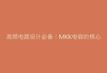 高频电路设计必备:MKK电容的核心优势与选型技巧-电子元器件网