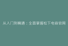从入门到精通:全面掌握松下电容官网的元器件查询系统-电子元器件网