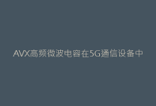 AVX高频微波电容在5G通信设备中的性能优势深度解读-电子元器件网