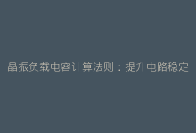 晶振负载电容计算法则:提升电路稳定性的核心步骤-电子元器件网
