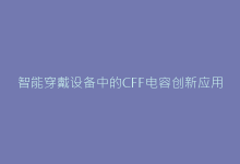 智能穿戴设备中的CFF电容创新应用全指南-电子元器件网