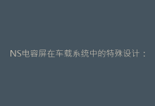 NS电容屏在车载系统中的特殊设计:防误触算法揭秘-电子元器件网