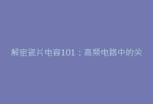 解密瓷片电容101:高频电路中的关键作用-电子元器件网