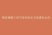 解密薄膜介质可变电容在无线通信系统中的应用优势-电子元器件网