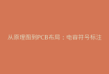 从原理图到PCB布局:电容符号标注规范与设计实践要点-电子元器件网