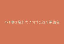 471电容是多大?为什么这个数值在电路中至关重要?-电子元器件网