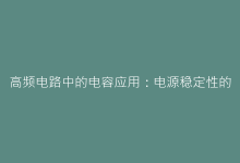 高频电路中的电容应用:电源稳定性的关键技术突破-电子元器件网