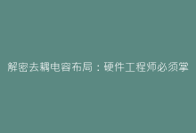 解密去耦电容布局:硬件工程师必须掌握的布线法则-电子元器件网