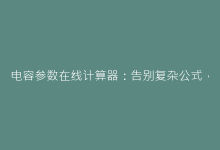 电容参数在线计算器:告别复杂公式,一键解决设计难题-电子元器件网
