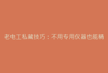 老电工私藏技巧:不用专用仪器也能精准测电容的方法-电子元器件网