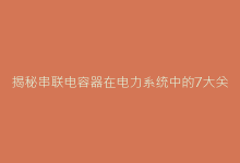 揭秘串联电容器在电力系统中的7大关键功能-电子元器件网