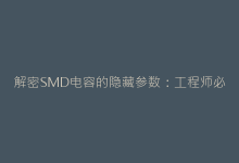 解密SMD电容的隐藏参数:工程师必须了解的5个关键指标-电子元器件网