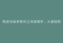 陶瓷电容参数标注深度解析:从基础到进阶应用-电子元器件网