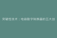 突破性技术:电容数字转换器的五大创新应用场景-电子元器件网
