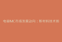 电容MC市场发展动向:新材料技术如何突破行业瓶颈-电子元器件网