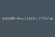 电容容量计算公式全解析:工程师必备的精准计算方法-电子元器件网