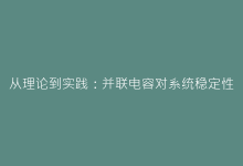 从理论到实践:并联电容对系统稳定性的重要影响分析-电子元器件网