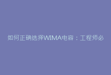 如何正确选择WIMA电容:工程师必读指南-电子元器件网