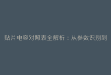 贴片电容对照表全解析:从参数识别到应用场景-电子元器件网