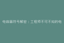 电容器符号解密:工程师不可不知的电路图语言密码-电子元器件网