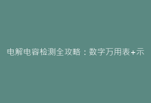 电解电容检测全攻略:数字万用表+示波器实测方法详解-电子元器件网
