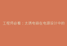 工程师必看:太诱电容在电源设计中的关键作用-电子元器件网