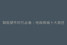 智能硬件时代必备:电容商城十大高性价比产品推荐-电子元器件网