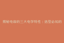 揭秘电容的三大电学特性:选型必知的隐藏参数-电子元器件网