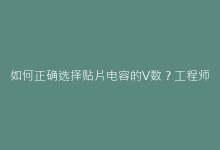 如何正确选择贴片电容的V数?工程师必知的选型技巧-电子元器件网